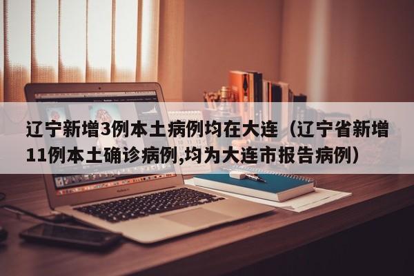 辽宁新增3例本土病例均在大连（辽宁省新增11例本土确诊病例,均为大连市报告病例）
