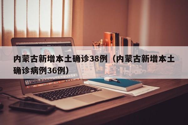 内蒙古新增本土确诊38例（内蒙古新增本土确诊病例36例）