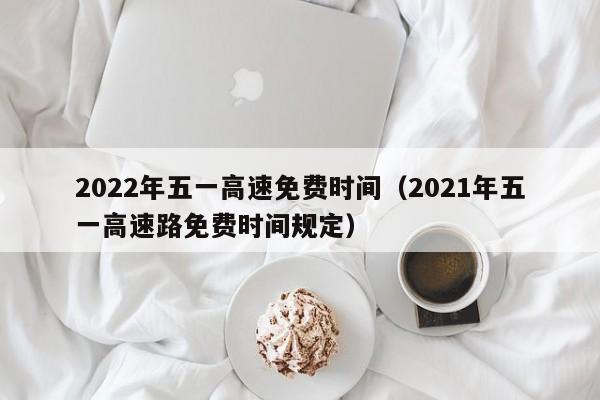 2022年五一高速免费时间（2021年五一高速路免费时间规定）