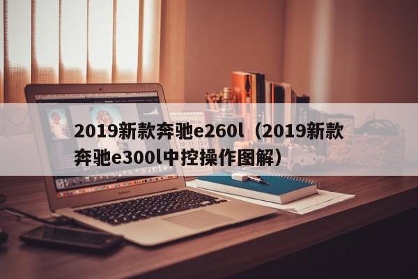 2019新款奔驰e260l（2019新款奔驰e300l中控操作图解）