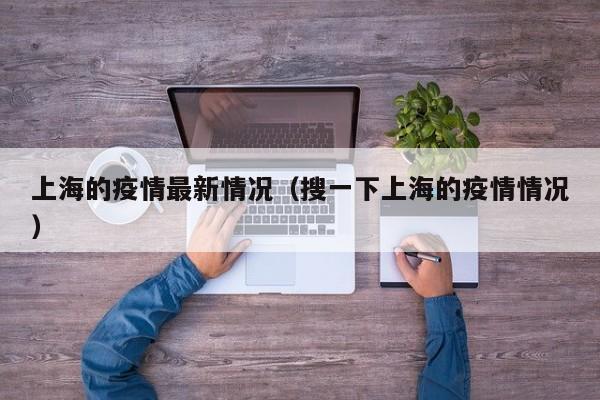 上海的疫情最新情况（搜一下上海的疫情情况）