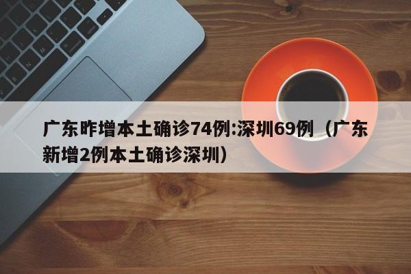 广东昨增本土确诊74例:深圳69例（广东新增2例本土确诊深圳）