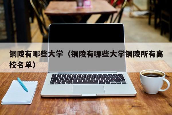 铜陵有哪些大学（铜陵有哪些大学铜陵所有高校名单）