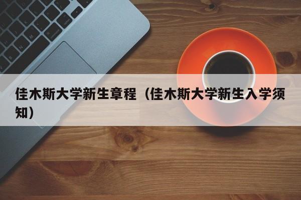 佳木斯大学新生章程（佳木斯大学新生入学须知）