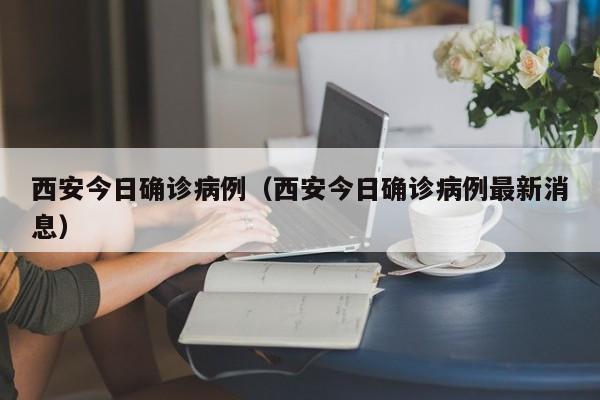 西安今日确诊病例（西安今日确诊病例最新消息）
