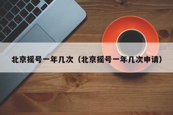 北京摇号一年几次（北京摇号一年几次申请）