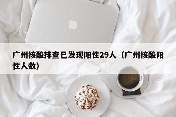 广州核酸排查已发现阳性29人（广州核酸阳性人数）
