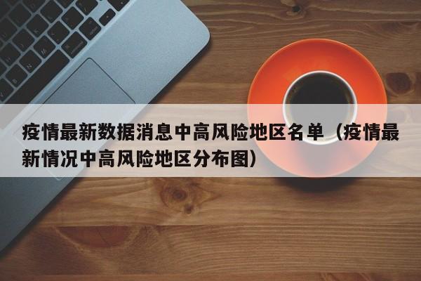 疫情最新数据消息中高风险地区名单（疫情最新情况中高风险地区分布图）