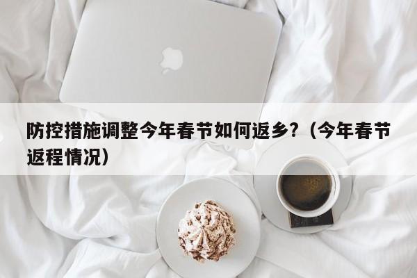 防控措施调整今年春节如何返乡?（今年春节返程情况）