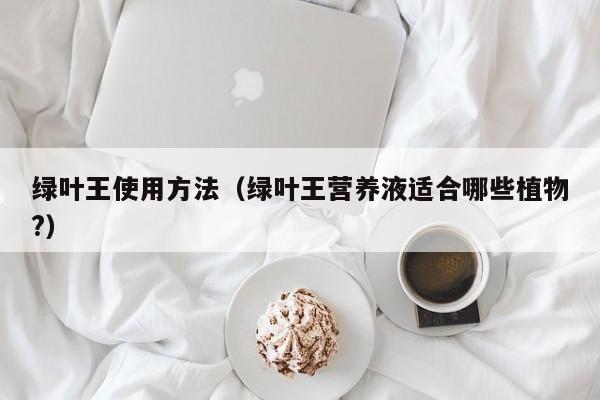 绿叶王使用方法（绿叶王营养液适合哪些植物?）