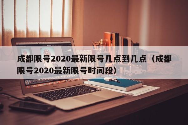 成都限号2020最新限号几点到几点（成都限号2020最新限号时间段）