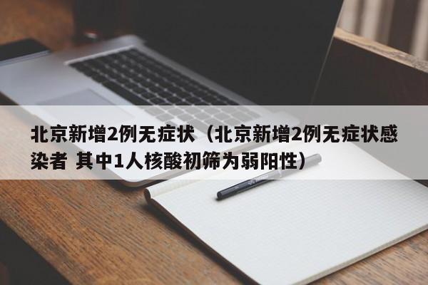 北京新增2例无症状（北京新增2例无症状感染者 其中1人核酸初筛为弱阳性）