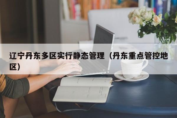 辽宁丹东多区实行静态管理（丹东重点管控地区）