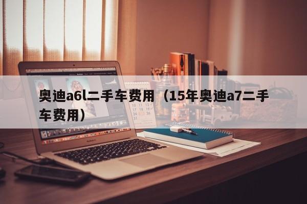 奥迪a6l二手车费用（15年奥迪a7二手车费用）