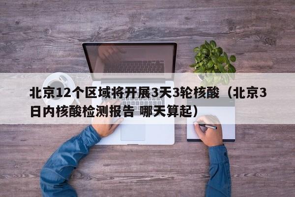 北京12个区域将开展3天3轮核酸（北京3日内核酸检测报告 哪天算起）