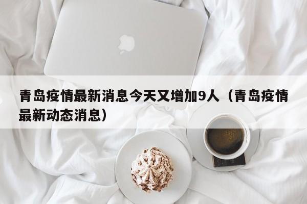 青岛疫情最新消息今天又增加9人（青岛疫情最新动态消息）