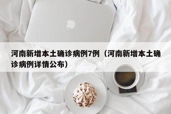 河南新增本土确诊病例7例（河南新增本土确诊病例详情公布）