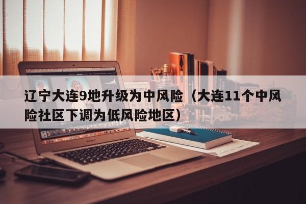 辽宁大连9地升级为中风险（大连11个中风险社区下调为低风险地区）