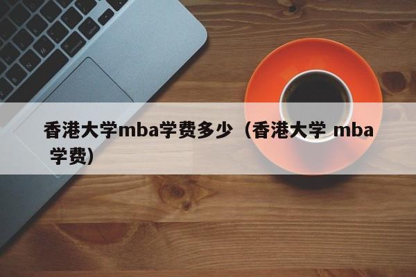 香港大学mba学费多少（香港大学 mba 学费）