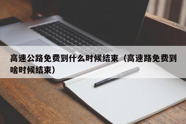 高速公路免费到什么时候结束（高速路免费到啥时候结束）