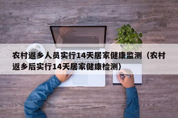 农村返乡人员实行14天居家健康监测（农村返乡后实行14天居家健康检测）