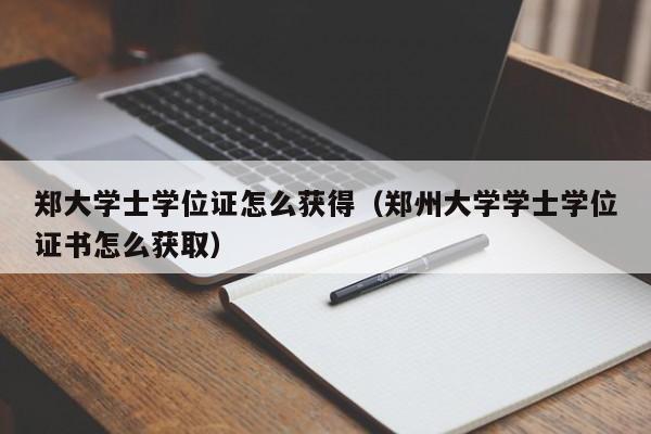 郑大学士学位证怎么获得（郑州大学学士学位证书怎么获取）