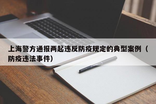 上海警方通报两起违反防疫规定的典型案例（防疫违法事件）