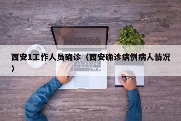 西安1工作人员确诊（西安确诊病例病人情况）