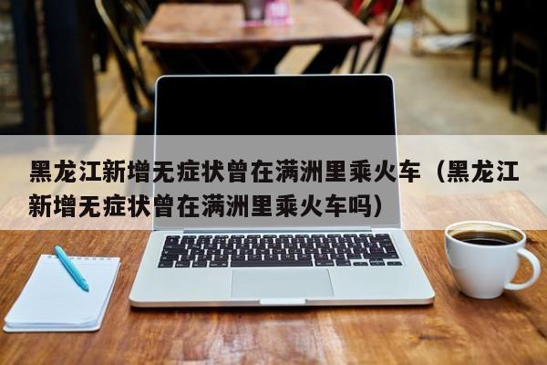 黑龙江新增无症状曾在满洲里乘火车（黑龙江新增无症状曾在满洲里乘火车吗）