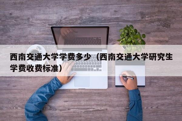 西南交通大学学费多少（西南交通大学研究生学费收费标准）