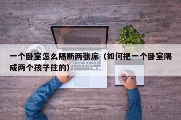 一个卧室怎么隔断两张床（如何把一个卧室隔成两个孩子住的）