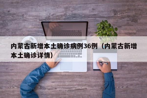 内蒙古新增本土确诊病例36例（内蒙古新增本土确诊详情）