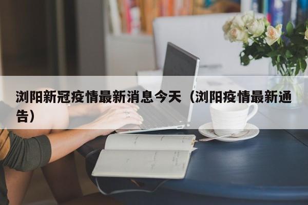 浏阳新冠疫情最新消息今天（浏阳疫情最新通告）