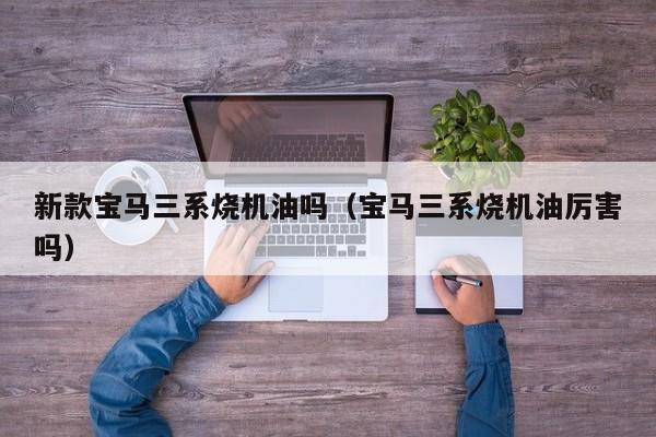 新款宝马三系烧机油吗（宝马三系烧机油厉害吗）