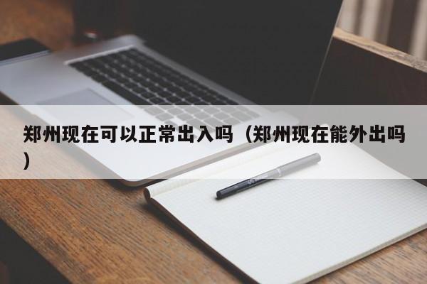 郑州现在可以正常出入吗（郑州现在能外出吗）