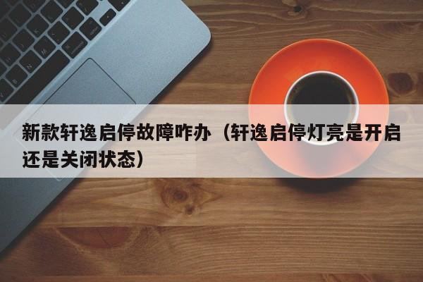 新款轩逸启停故障咋办（轩逸启停灯亮是开启还是关闭状态）