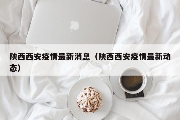 陕西西安疫情最新消息（陕西西安疫情最新动态）