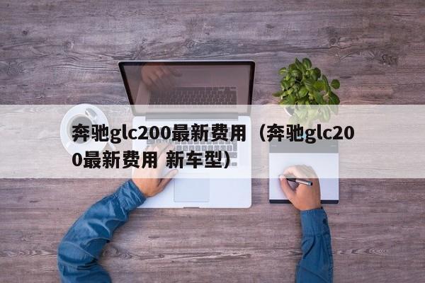 奔驰glc200最新费用（奔驰glc200最新费用 新车型）