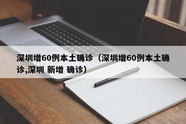深圳增60例本土确诊（深圳增60例本土确诊,深圳 新增 确诊）