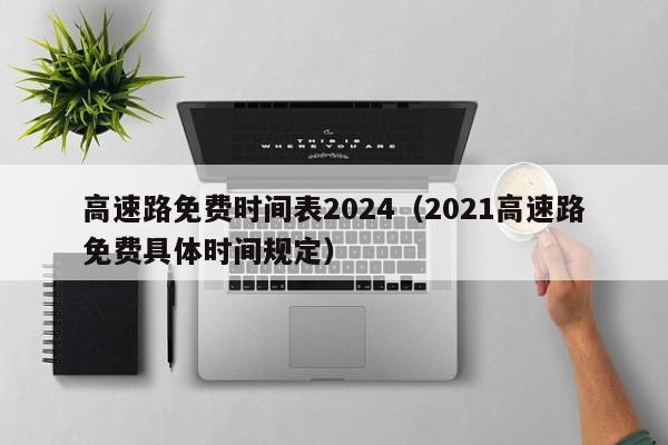 高速路免费时间表2024（2021高速路免费具体时间规定）