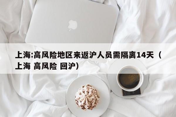 上海:高风险地区来返沪人员需隔离14天（上海 高风险 回沪）