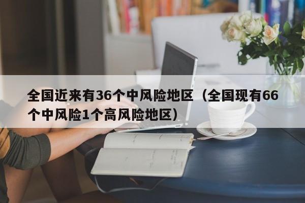 全国近来有36个中风险地区（全国现有66个中风险1个高风险地区）