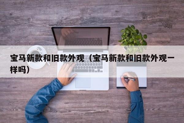 宝马新款和旧款外观（宝马新款和旧款外观一样吗）