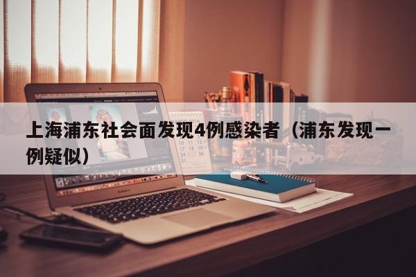 上海浦东社会面发现4例感染者（浦东发现一例疑似）