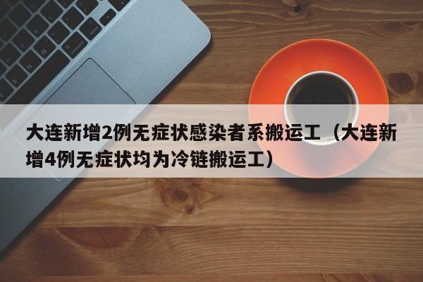 大连新增2例无症状感染者系搬运工（大连新增4例无症状均为冷链搬运工）