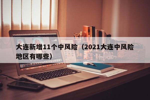 大连新增11个中风险（2021大连中风险地区有哪些）