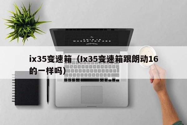 ix35变速箱（Ix35变速箱跟朗动16的一样吗）