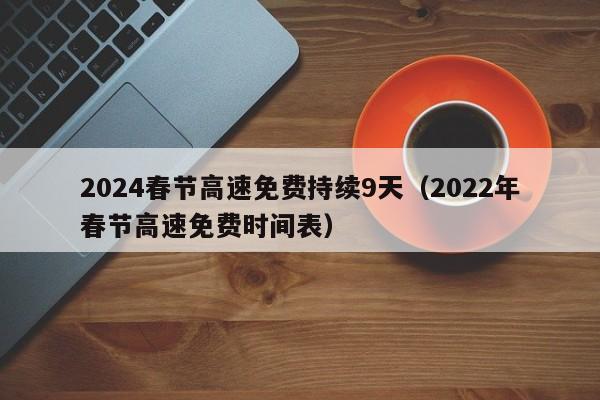2024春节高速免费持续9天（2022年春节高速免费时间表）