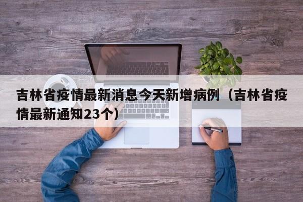 吉林省疫情最新消息今天新增病例（吉林省疫情最新通知23个）