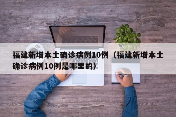 福建新增本土确诊病例10例（福建新增本土确诊病例10例是哪里的）